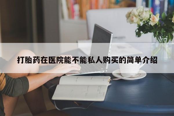 打胎药私人店打胎药在医院能不能私人购买的简单介绍