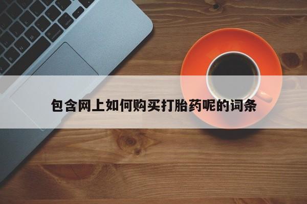打胎药私人店包含网上如何购买打胎药呢的词条