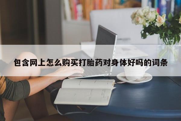 打胎药私人店包含网上怎么购买打胎药对身体好吗的词条