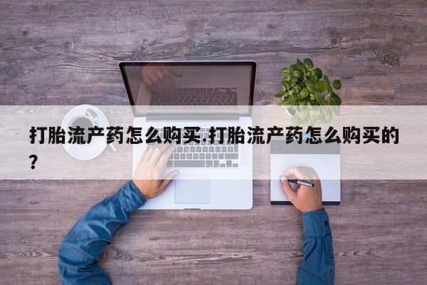 打胎药私人店打胎流产药怎么购买.打胎流产药怎么购买的？