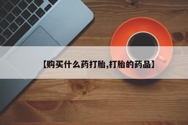 打胎药私人店【购买什么药打胎,打胎的药品】